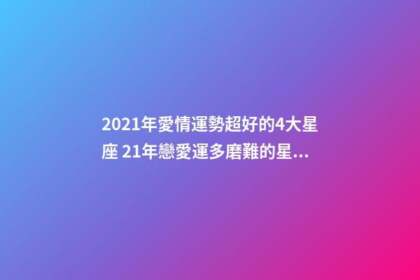 2021年愛情運勢超好的4大星座 21年戀愛運多磨難的星座運勢-第1張-觀點-玄機派